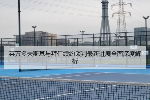 莱万多夫斯基与拜仁续约谈判最新进展全面深度解析 | IM Sports